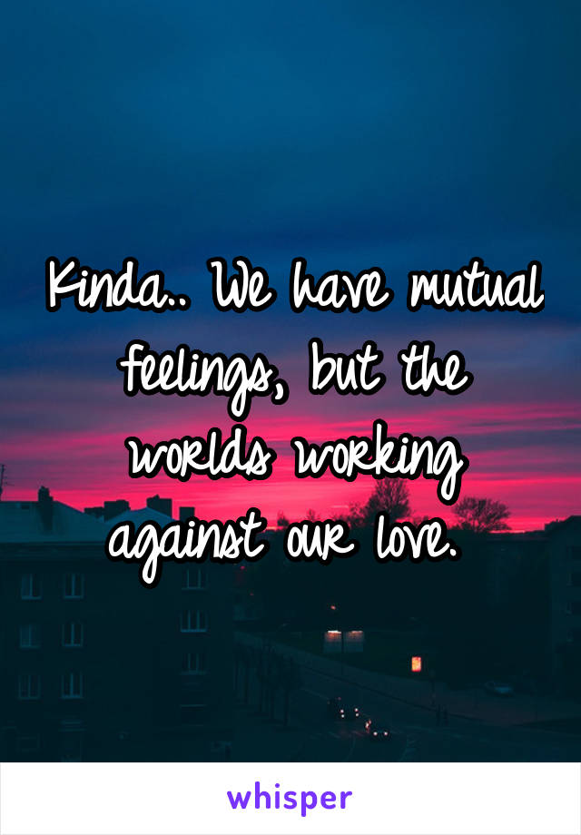 Kinda.. We have mutual feelings, but the worlds working against our love. 