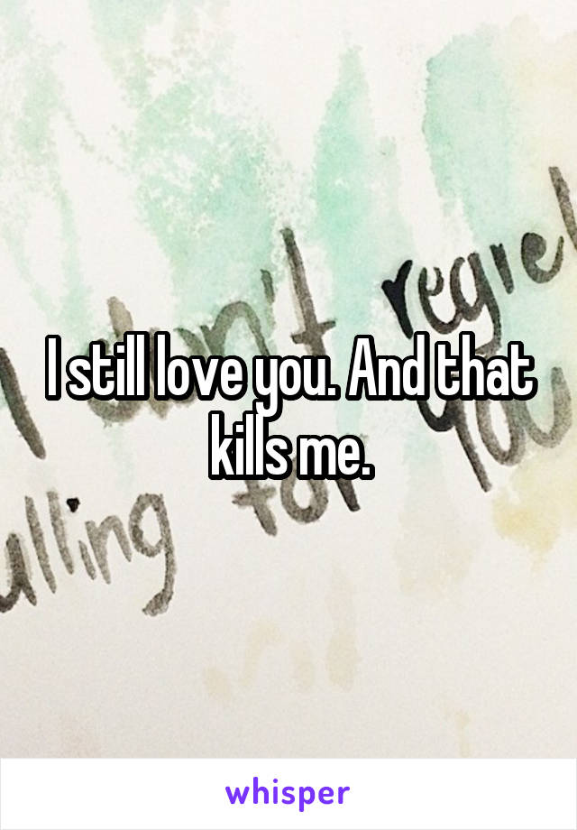 I still love you. And that kills me.