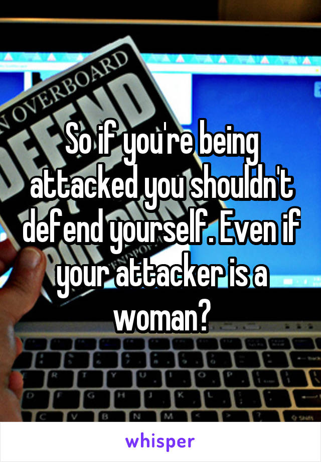 So if you're being attacked you shouldn't defend yourself. Even if your attacker is a woman?