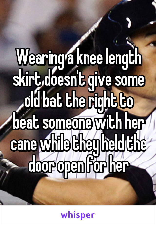 Wearing a knee length skirt doesn't give some old bat the right to beat someone with her cane while they held the door open for her