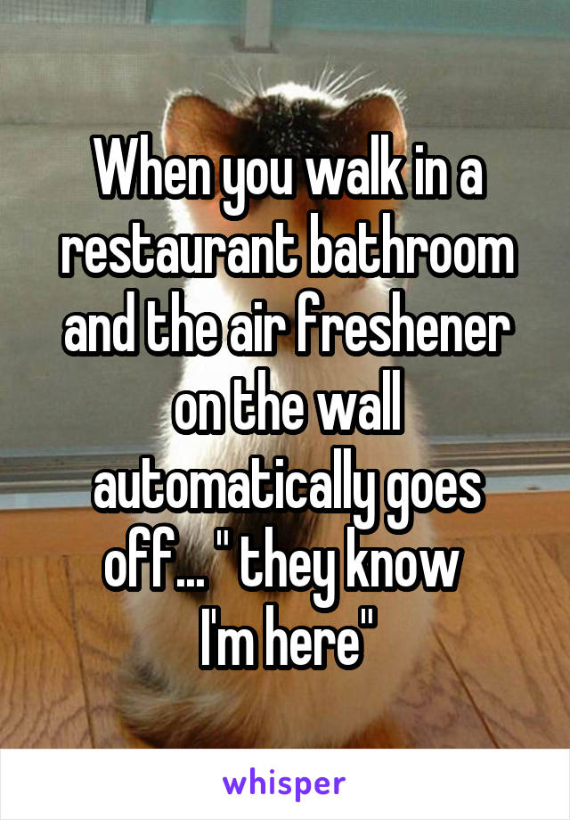 When you walk in a restaurant bathroom and the air freshener on the wall automatically goes off... " they know 
I'm here"
