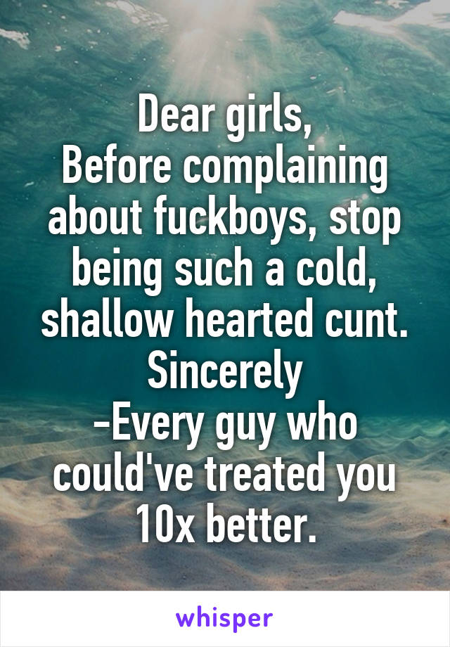 Dear girls,
Before complaining about fuckboys, stop being such a cold, shallow hearted cunt.
Sincerely
-Every guy who could've treated you 10x better.