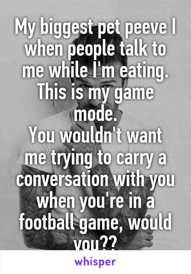 My biggest pet peeve I when people talk to me while I'm eating.
This is my game mode.
You wouldn't want me trying to carry a conversation with you when you're in a football game, would you??