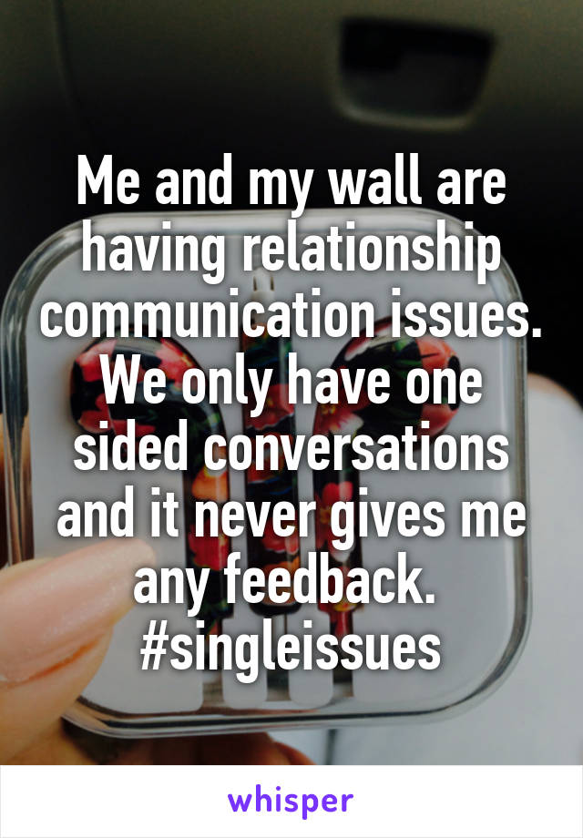 Me and my wall are having relationship communication issues. We only have one sided conversations and it never gives me any feedback. 
#singleissues