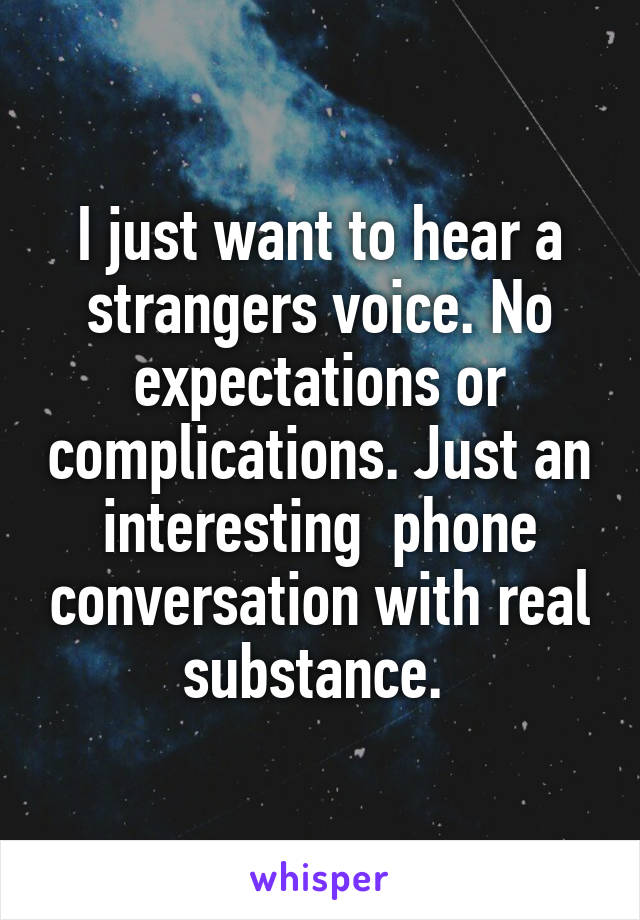 I just want to hear a strangers voice. No expectations or complications. Just an interesting  phone conversation with real substance. 