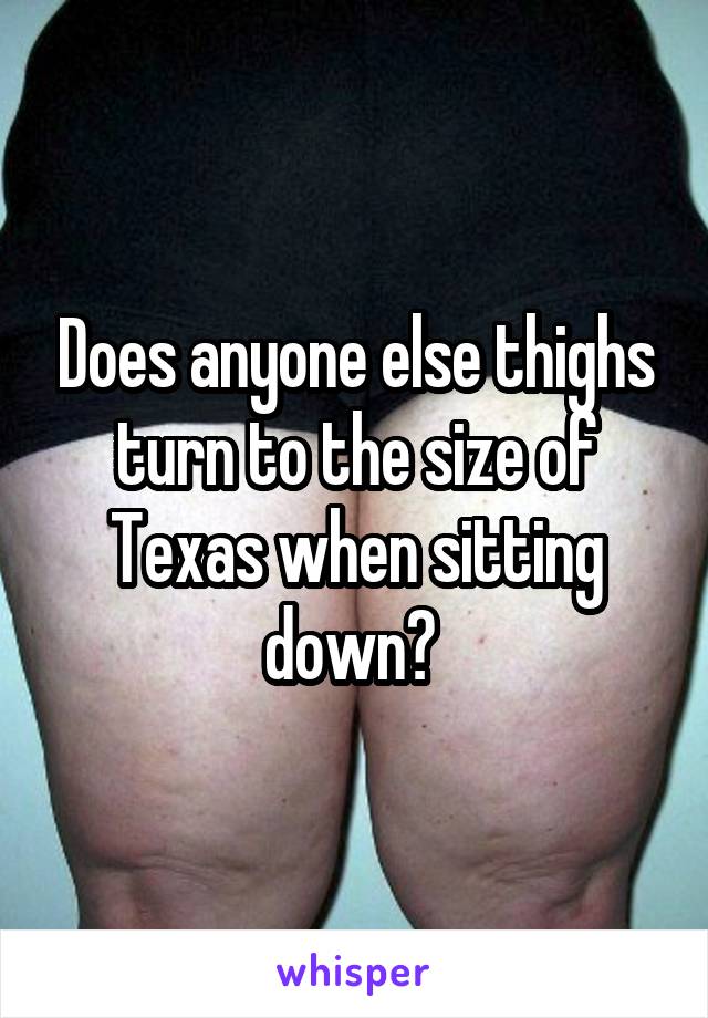 Does anyone else thighs turn to the size of Texas when sitting down? 