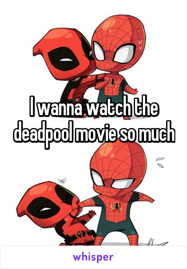 I wanna watch the deadpool movie so much 