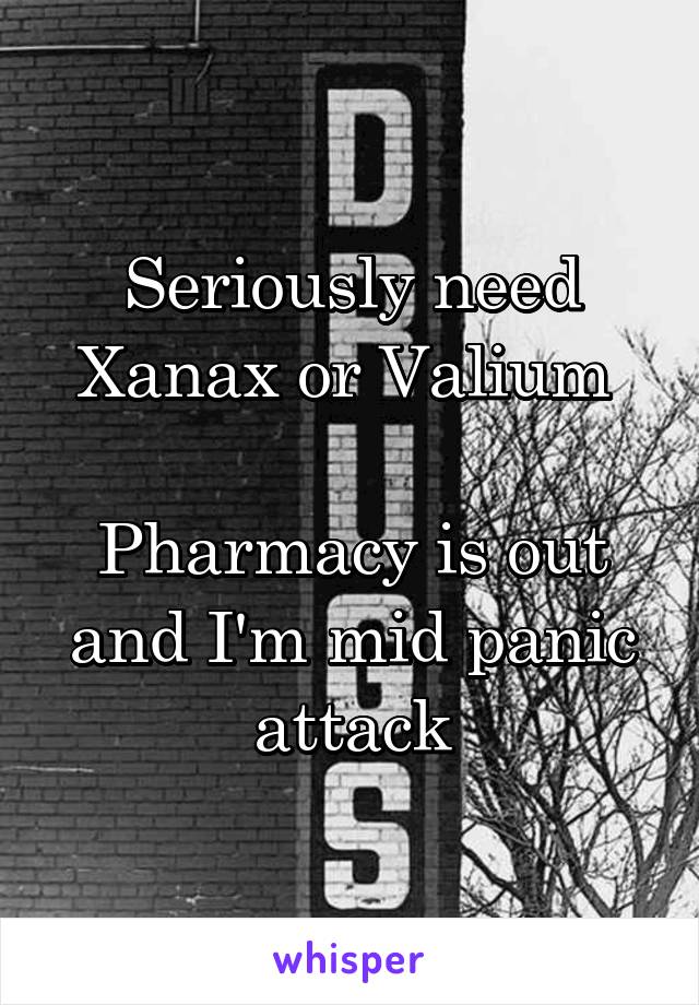 Seriously need Xanax or Valium 

Pharmacy is out and I'm mid panic attack