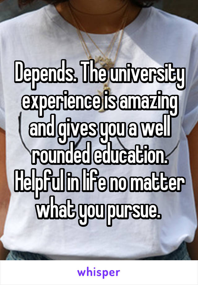 Depends. The university experience is amazing and gives you a well rounded education. Helpful in life no matter what you pursue. 