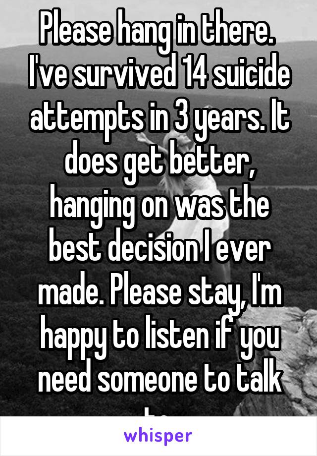 Please hang in there. 
I've survived 14 suicide attempts in 3 years. It does get better, hanging on was the best decision I ever made. Please stay, I'm happy to listen if you need someone to talk to.