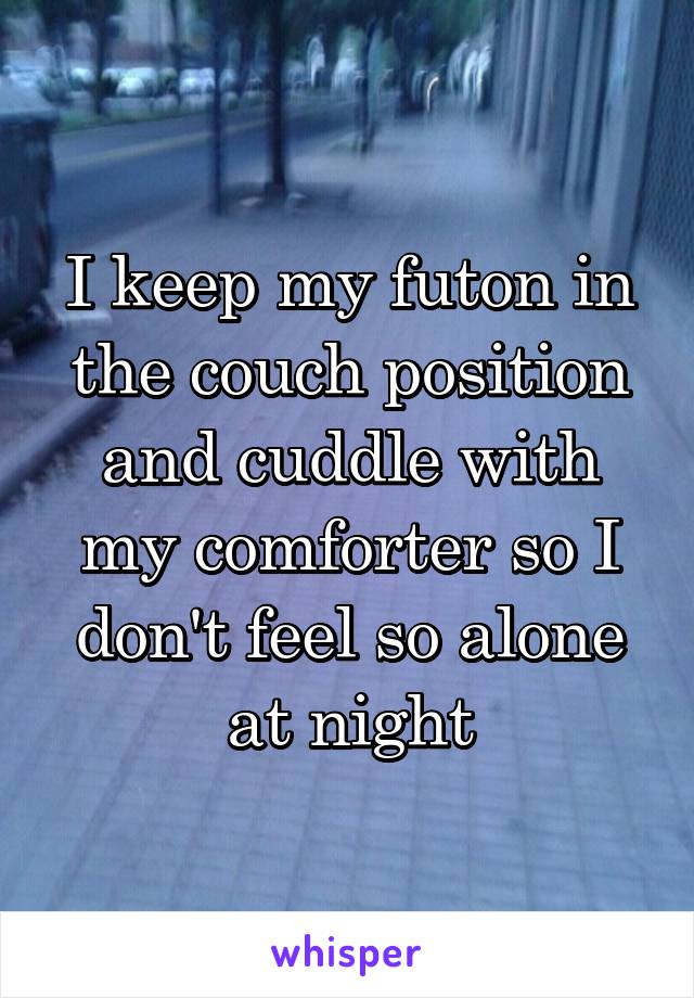 I keep my futon in the couch position and cuddle with my comforter so I don't feel so alone at night