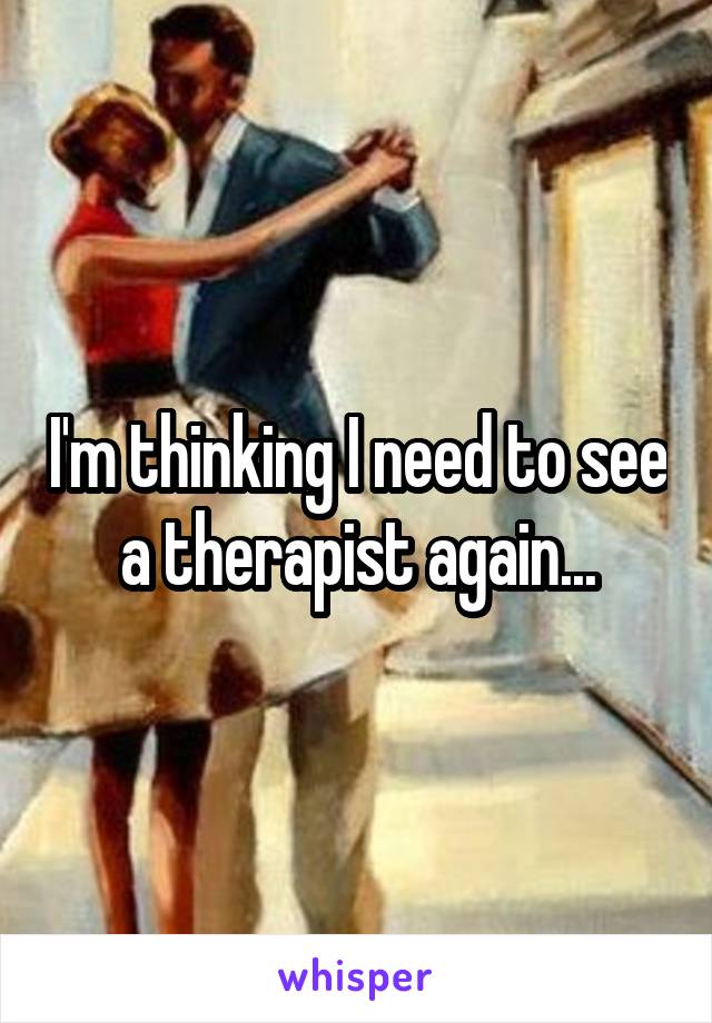 I'm thinking I need to see a therapist again...