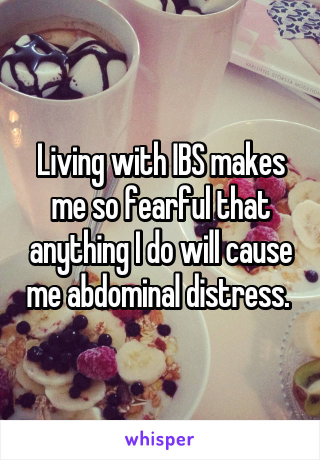 Living with IBS makes me so fearful that anything I do will cause me abdominal distress. 