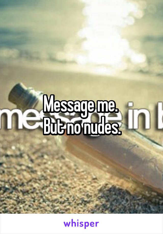 Message me. 
But no nudes.