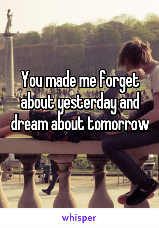 You made me forget about yesterday and dream about tomorrow 