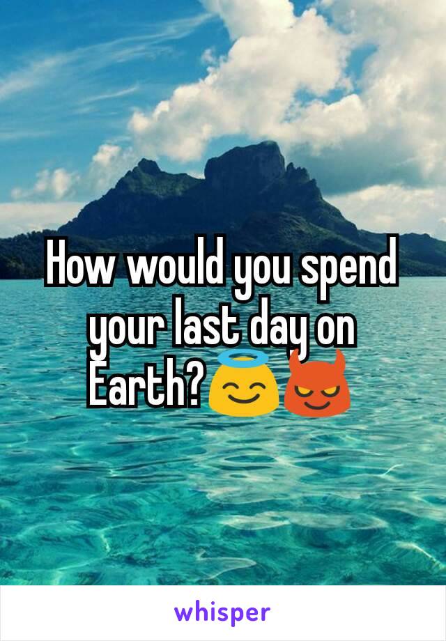 How would you spend your last day on Earth?😇😈