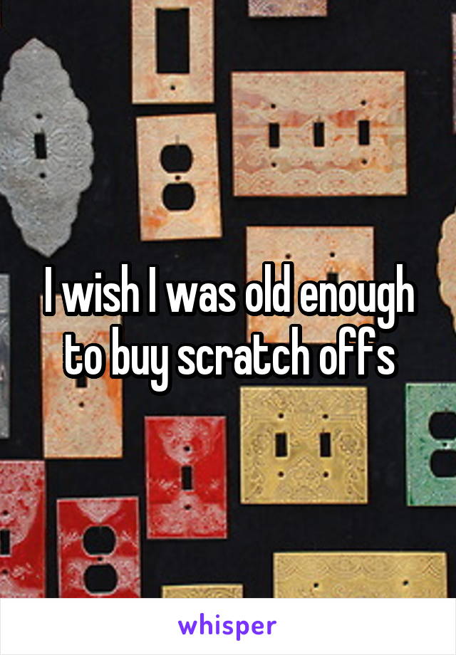 I wish I was old enough to buy scratch offs