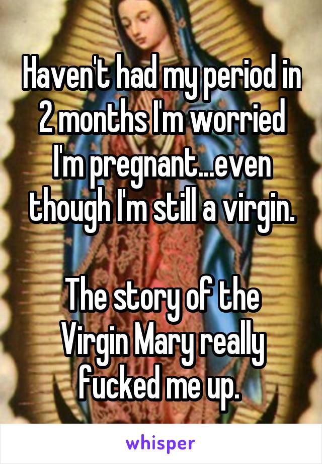 Haven't had my period in 2 months I'm worried I'm pregnant...even though I'm still a virgin.

The story of the Virgin Mary really fucked me up. 
