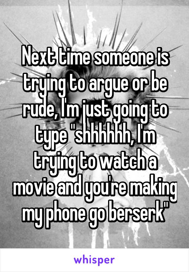 Next time someone is trying to argue or be rude, I'm just going to type "shhhhhh, I'm trying to watch a movie and you're making my phone go berserk"