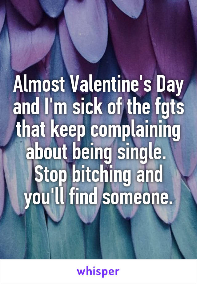 Almost Valentine's Day and I'm sick of the fgts that keep complaining about being single.  Stop bitching and you'll find someone.