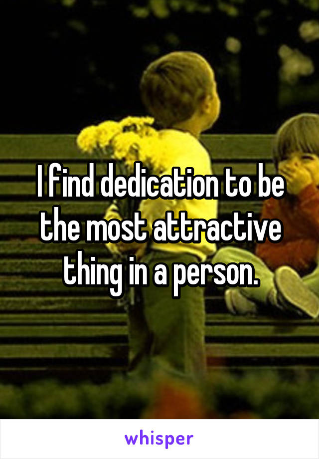 I find dedication to be the most attractive thing in a person.