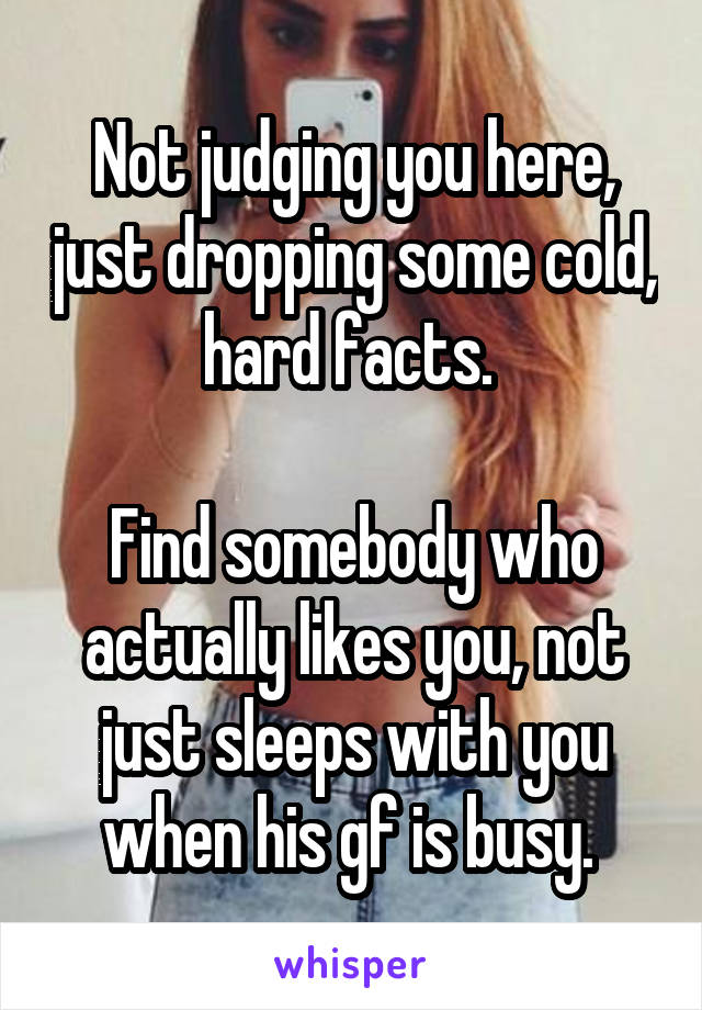 Not judging you here, just dropping some cold, hard facts. 

Find somebody who actually likes you, not just sleeps with you when his gf is busy. 