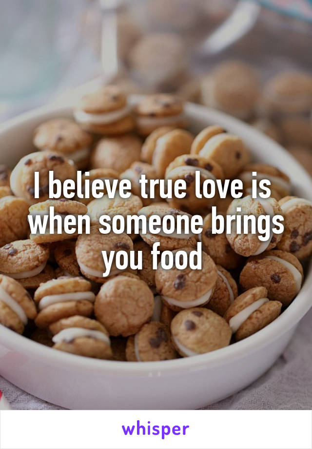 I believe true love is  when someone brings you food 
