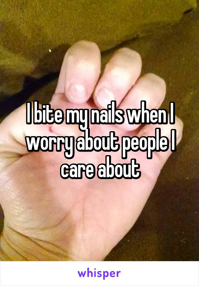 I bite my nails when I worry about people I care about