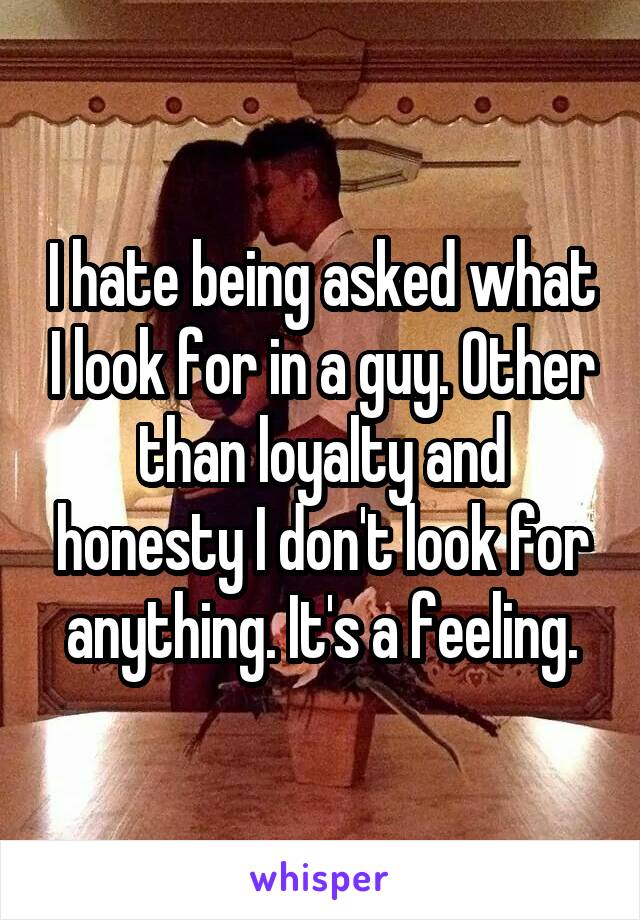 I hate being asked what I look for in a guy. Other than loyalty and honesty I don't look for anything. It's a feeling.