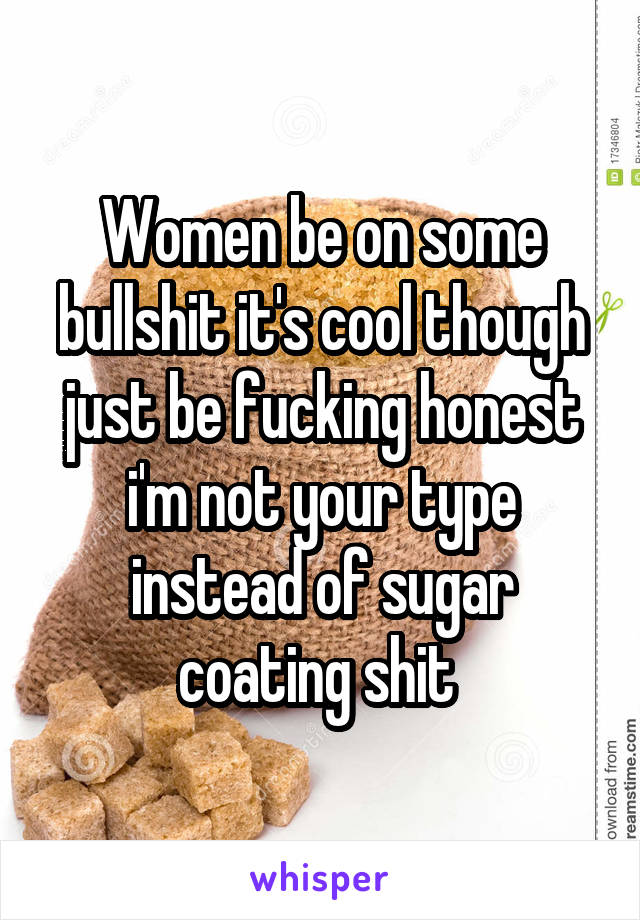 Women be on some bullshit it's cool though just be fucking honest i'm not your type instead of sugar coating shit 