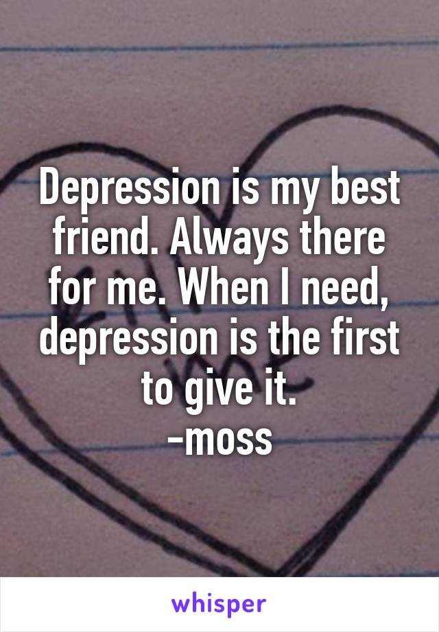 Depression is my best friend. Always there for me. When I need, depression is the first to give it.
-moss
