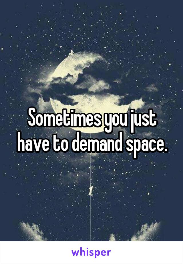 Sometimes you just have to demand space.
