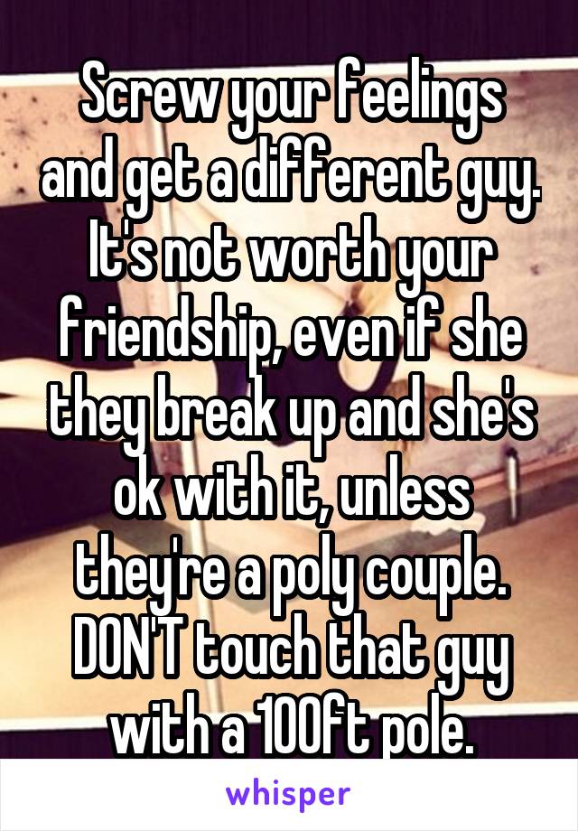 Screw your feelings and get a different guy. It's not worth your friendship, even if she they break up and she's ok with it, unless they're a poly couple. DON'T touch that guy with a 100ft pole.