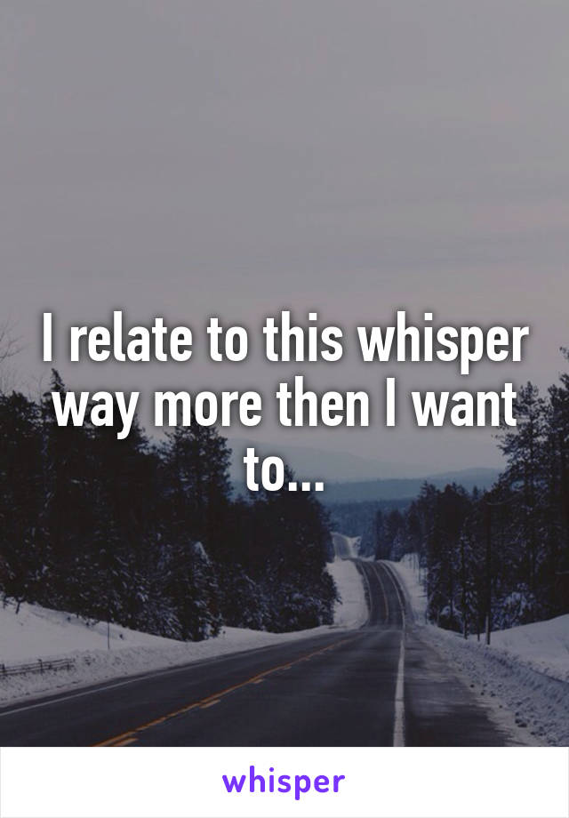 I relate to this whisper way more then I want to...