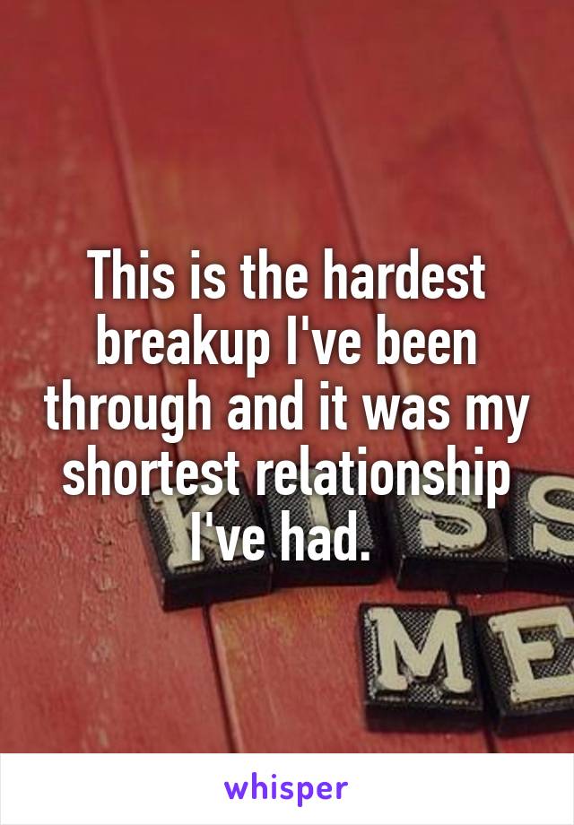 This is the hardest breakup I've been through and it was my shortest relationship I've had. 