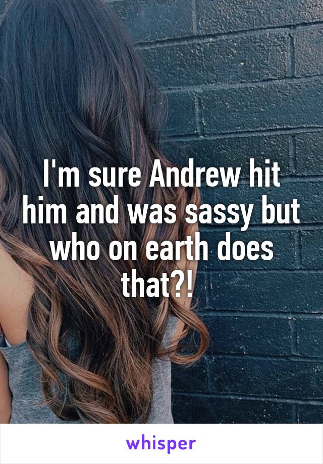 I'm sure Andrew hit him and was sassy but who on earth does that?! 