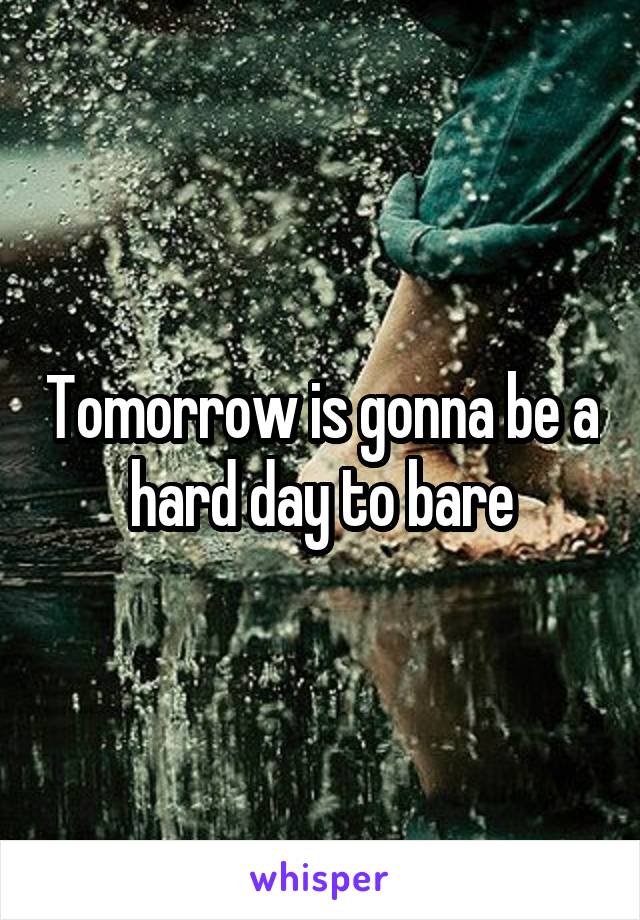 Tomorrow is gonna be a hard day to bare