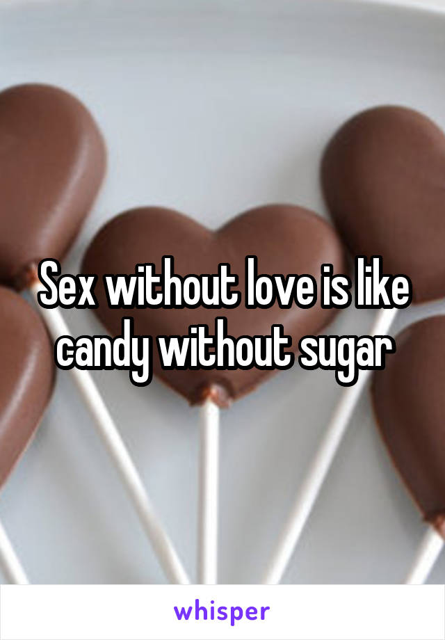 Sex without love is like candy without sugar