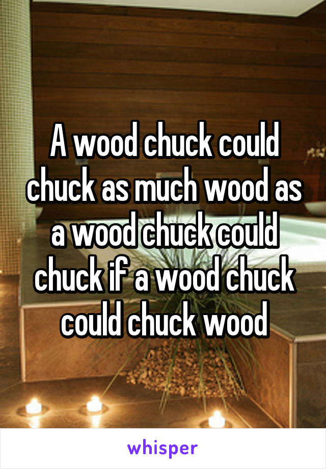 A wood chuck could chuck as much wood as a wood chuck could chuck if a wood chuck could chuck wood