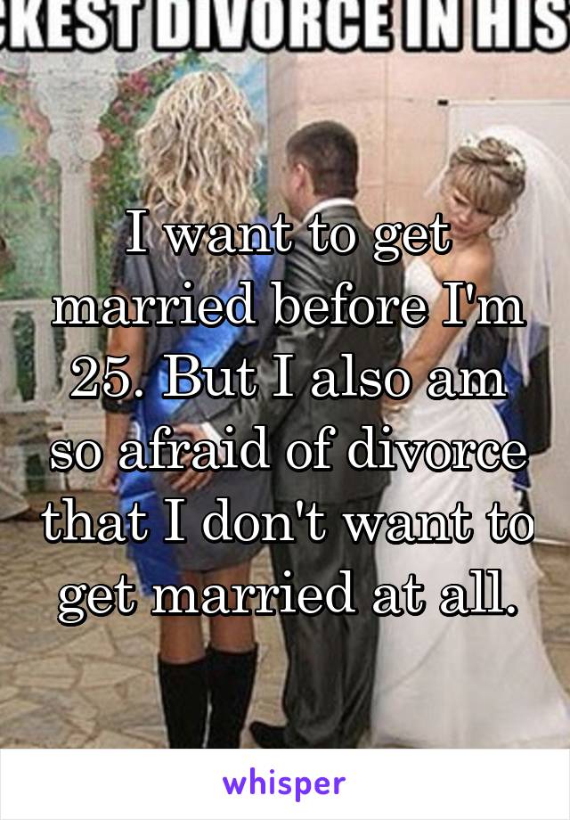 I want to get married before I'm 25. But I also am so afraid of divorce that I don't want to get married at all.