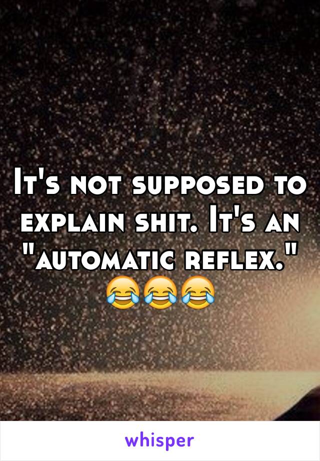 It's not supposed to explain shit. It's an "automatic reflex." 😂😂😂