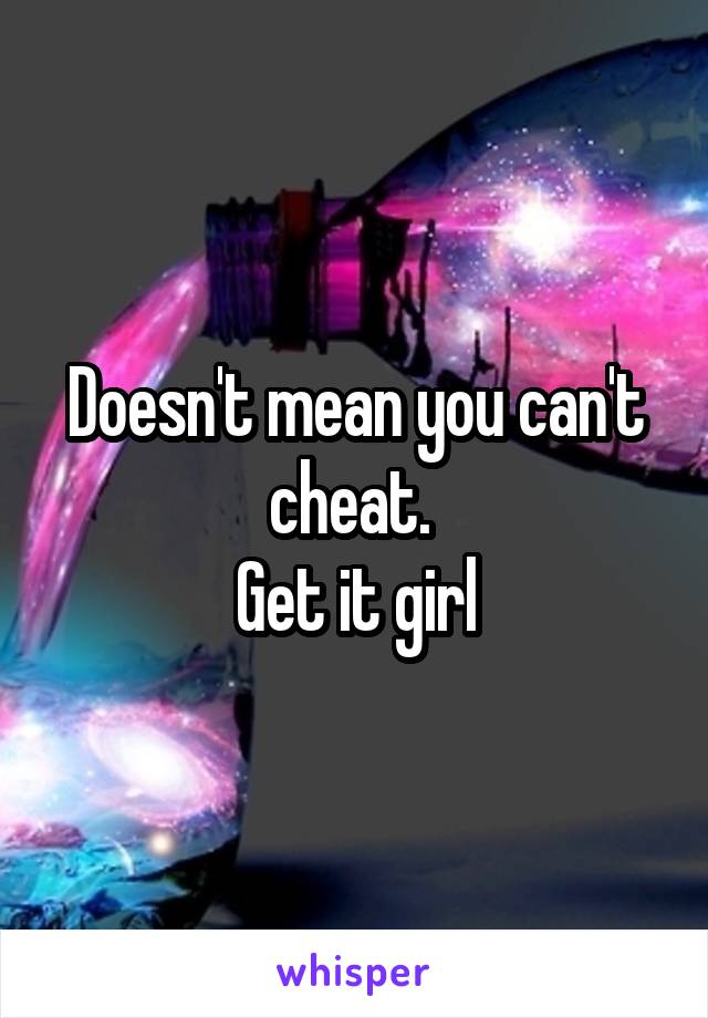 Doesn't mean you can't cheat. 
Get it girl