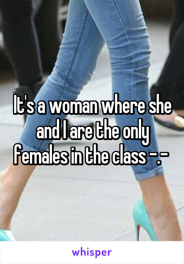 It's a woman where she and I are the only females in the class -.- 
