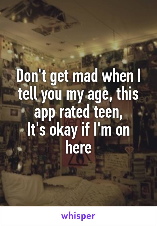 Don't get mad when I tell you my age, this app rated teen,
It's okay if I'm on here