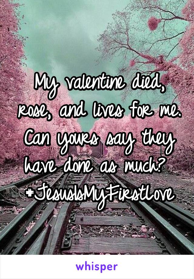 My valentine died, rose, and lives for me. Can yours say they have done as much? 
#JesusIsMyFirstLove