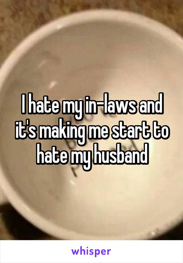 I hate my in-laws and it's making me start to hate my husband