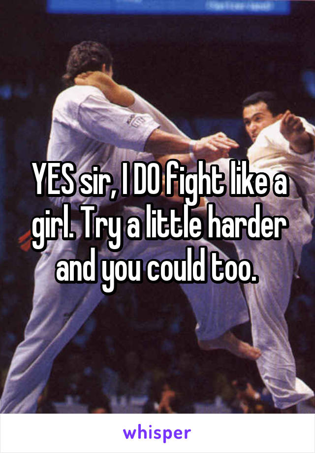 YES sir, I DO fight like a girl. Try a little harder and you could too. 