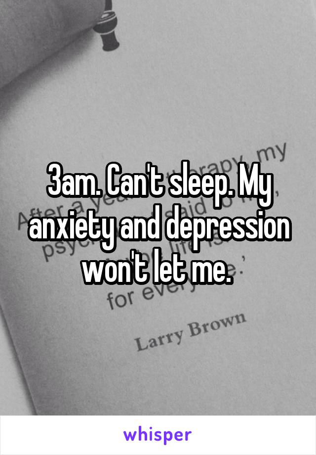 3am. Can't sleep. My anxiety and depression won't let me. 