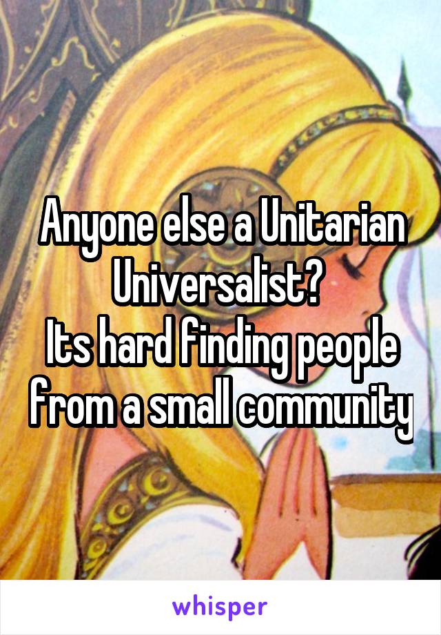 Anyone else a Unitarian Universalist? 
Its hard finding people from a small community