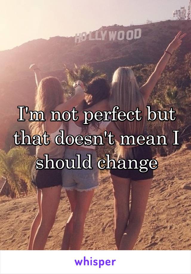 I'm not perfect but that doesn't mean I should change